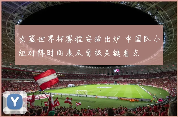 女篮世界杯赛程安排出炉 中国队小组对阵时间表及晋级关键看点