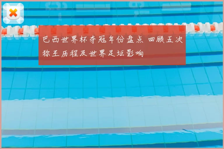 巴西世界杯夺冠年份盘点 回顾五次称王历程及世界足坛影响