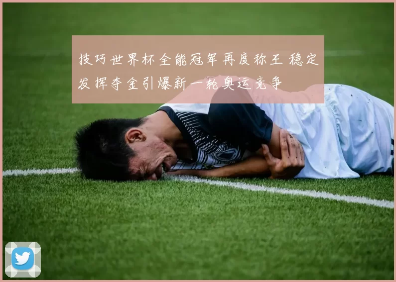 技巧世界杯全能冠军再度称王 稳定发挥夺金引爆新一轮奥运竞争