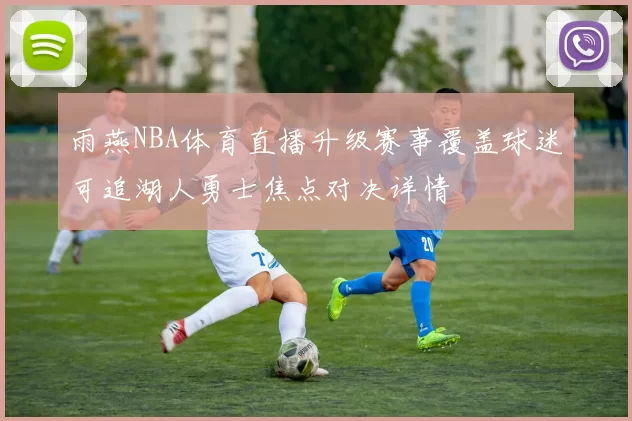雨燕NBA体育直播升级赛事覆盖球迷可追湖人勇士焦点对决详情