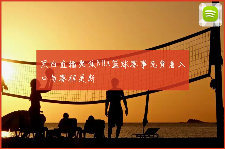黑白直播聚焦NBA篮球赛事免费看入口与赛程更新