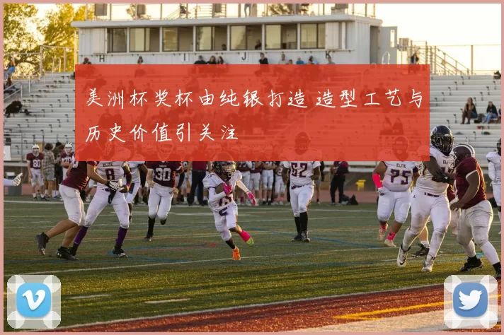 美洲杯奖杯由纯银打造 造型工艺与历史价值引关注