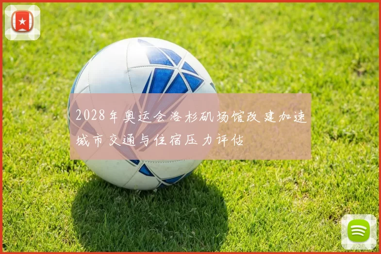 2028年奥运会洛杉矶场馆改建加速城市交通与住宿压力评估