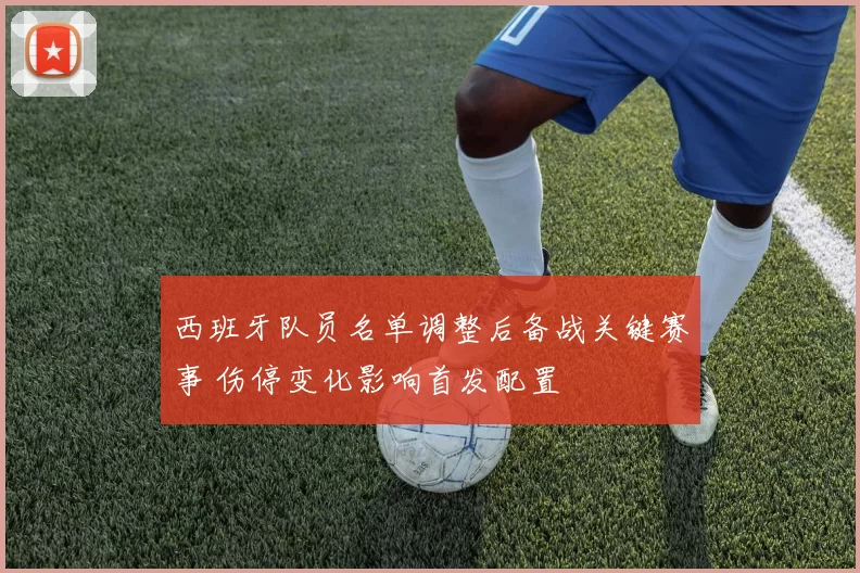 西班牙队员名单调整后备战关键赛事 伤停变化影响首发配置