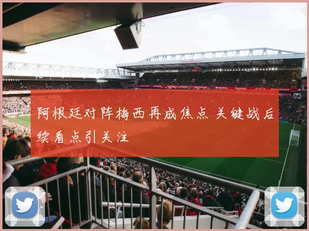 阿根廷对阵梅西再成焦点 关键战后续看点引关注