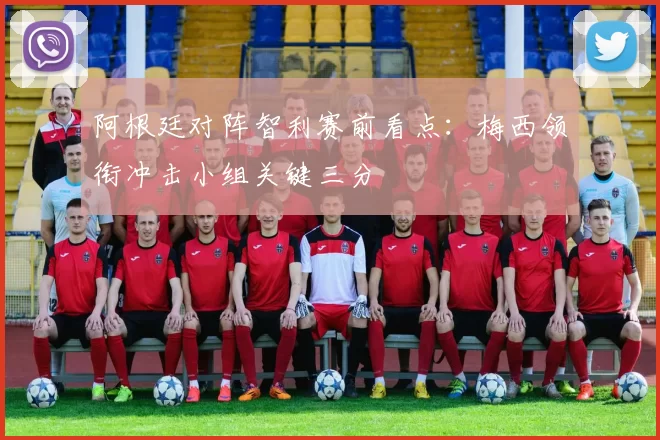 阿根廷对阵智利赛前看点：梅西领衔冲击小组关键三分