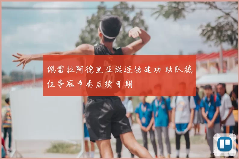 佩雷拉阿德里亚诺连场建功 助队稳住争冠节奏后续可期