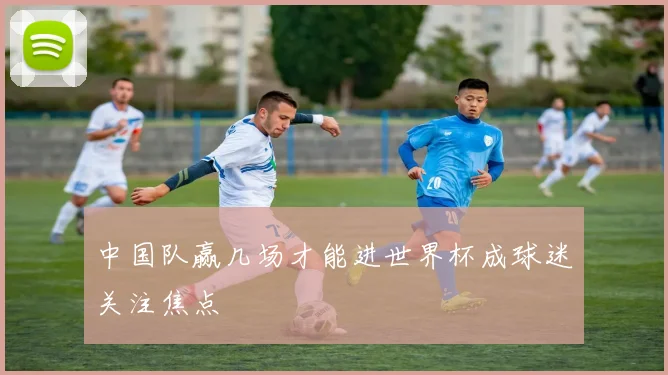 中国队赢几场才能进世界杯成球迷关注焦点