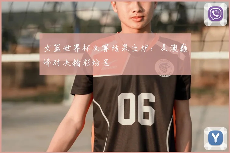 女篮世界杯决赛结果出炉,美澳巅峰对决精彩纷呈