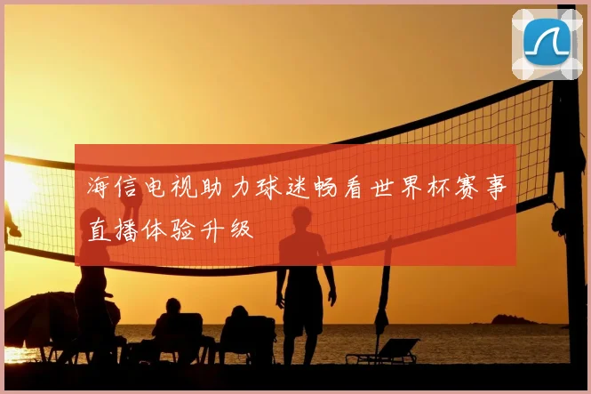 海信电视助力球迷畅看世界杯赛事直播体验升级