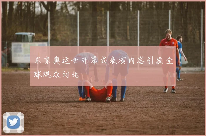 东京奥运会开幕式表演内容引发全球观众讨论