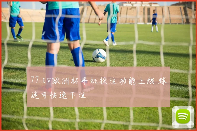 77 tv欧洲杯手机投注功能上线 球迷可快速下注