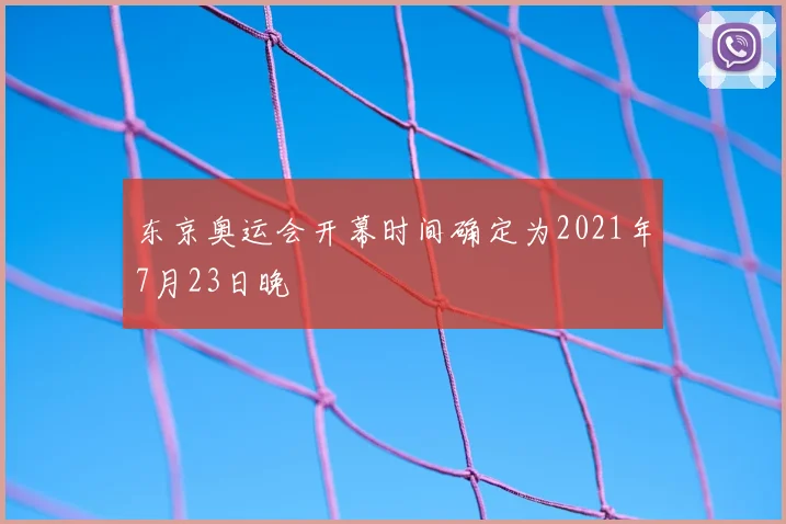 东京奥运会开幕时间确定为2021年7月23日晚