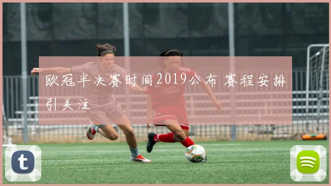 欧冠半决赛时间2019公布 赛程安排引关注