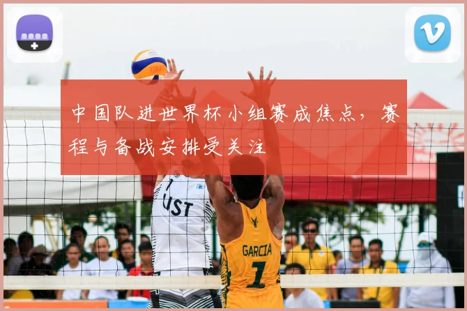 中国队进世界杯小组赛成焦点,赛程与备战安排受关注