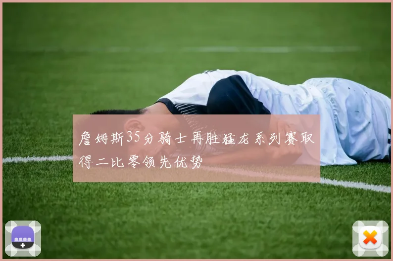詹姆斯35分骑士再胜猛龙系列赛取得二比零领先优势