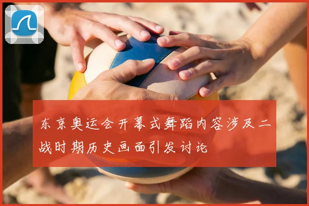 东京奥运会开幕式舞蹈内容涉及二战时期历史画面引发讨论