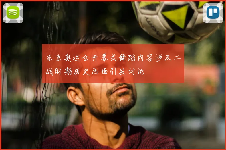 东京奥运会开幕式舞蹈内容涉及二战时期历史画面引发讨论