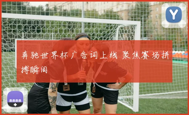 奔驰世界杯广告词上线 聚焦赛场拼搏瞬间