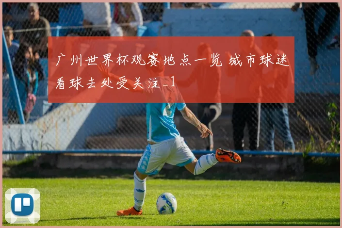 广州世界杯观赛地点一览 城市球迷看球去处受关注_1
