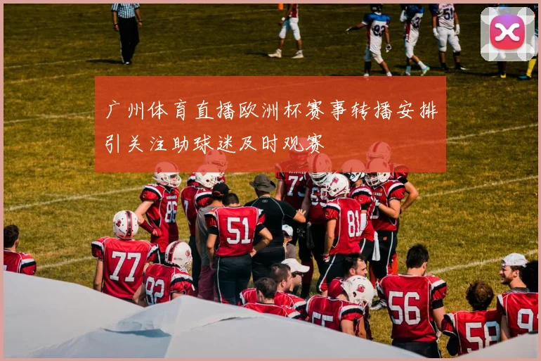 广州体育直播欧洲杯赛事转播安排引关注助球迷及时观赛