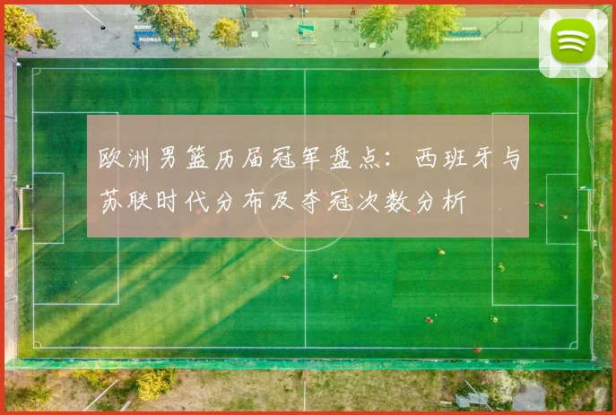 欧洲男篮历届冠军盘点：西班牙与苏联时代分布及夺冠次数分析