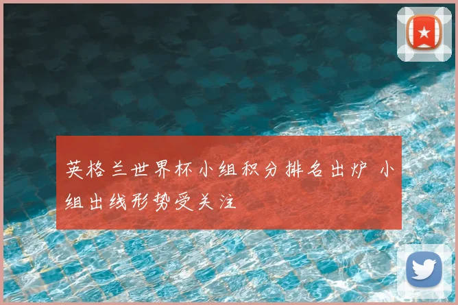 英格兰世界杯小组积分排名出炉 小组出线形势受关注
