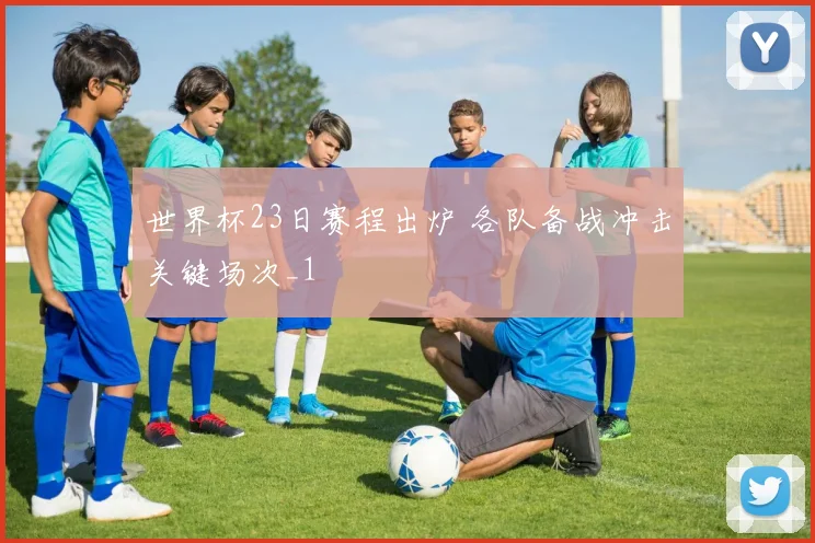 世界杯23日赛程出炉 各队备战冲击关键场次_1